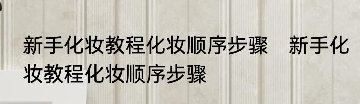 新手化妆教程化妆顺序步骤　新手化妆教程化妆顺序步骤