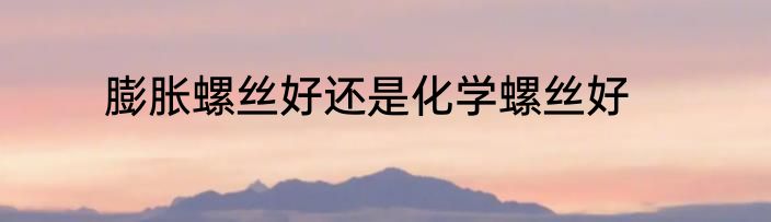 膨胀螺丝好还是化学螺丝好