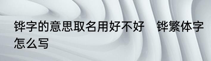 铧字的意思取名用好不好　铧繁体字怎么写