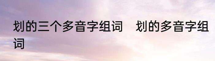 划的三个多音字组词　划的多音字组词