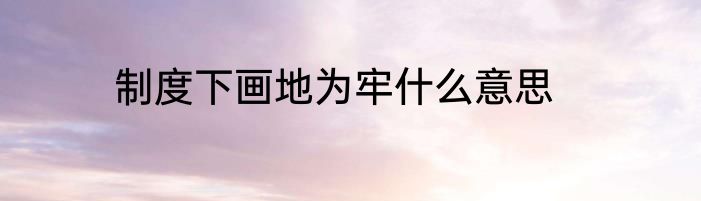 制度下画地为牢什么意思