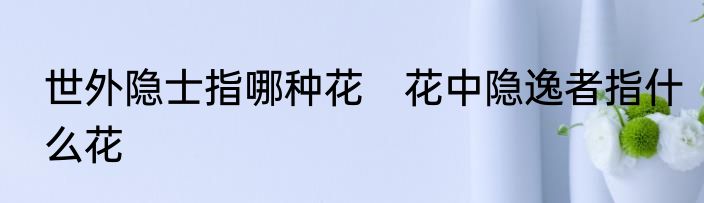 世外隐士指哪种花　花中隐逸者指什么花