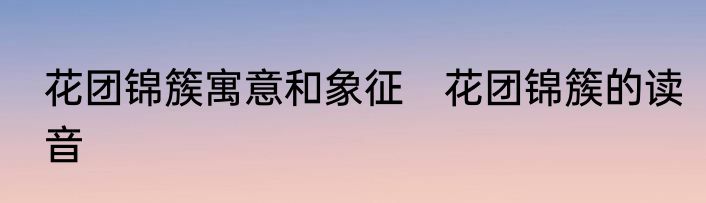 花团锦簇寓意和象征　花团锦簇的读音