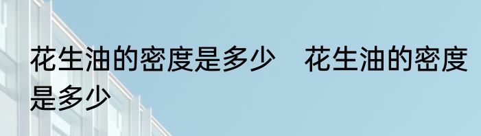 花生油的密度是多少　花生油的密度是多少