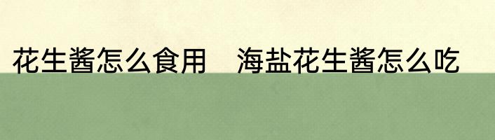 花生酱怎么食用　海盐花生酱怎么吃