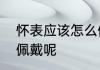 怀表应该怎么佩戴呢　怀表应该怎么佩戴呢