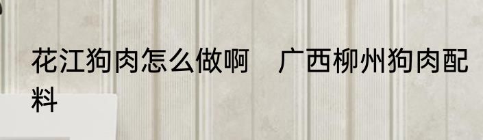 花江狗肉怎么做啊　广西柳州狗肉配料