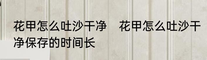 花甲怎么吐沙干净　花甲怎么吐沙干净保存的时间长