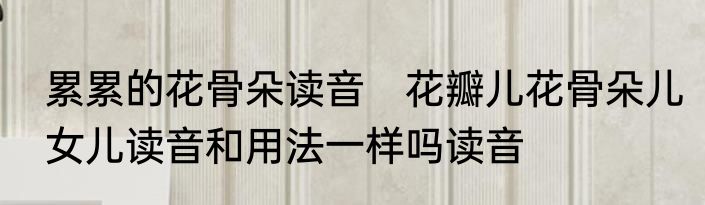 累累的花骨朵读音　花瓣儿花骨朵儿女儿读音和用法一样吗读音