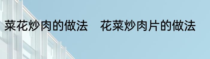 菜花炒肉的做法　花菜炒肉片的做法