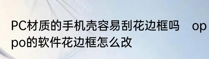 PC材质的手机壳容易刮花边框吗　oppo的软件花边框怎么改