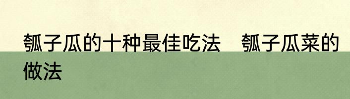 瓠子瓜的十种最佳吃法　瓠子瓜菜的做法