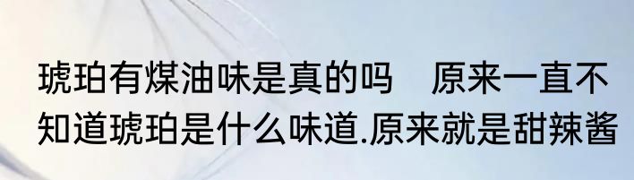 琥珀有煤油味是真的吗　原来一直不知道琥珀是什么味道.原来就是甜辣酱