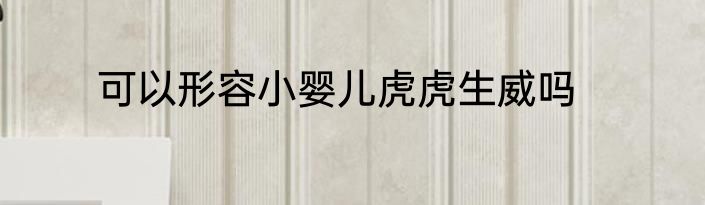 可以形容小婴儿虎虎生威吗
