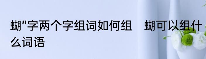 蝴”字两个字组词如何组　蝴可以组什么词语
