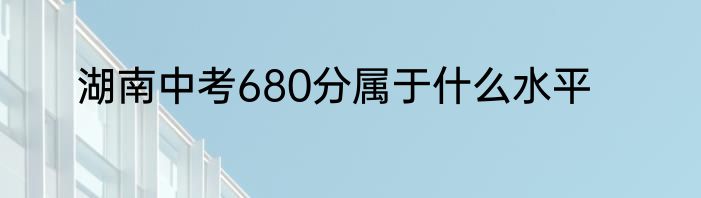 湖南中考680分属于什么水平