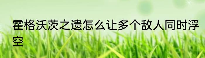 霍格沃茨之遗怎么让多个敌人同时浮空