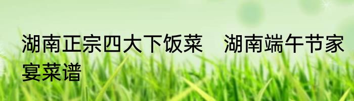 湖南正宗四大下饭菜　湖南端午节家宴菜谱