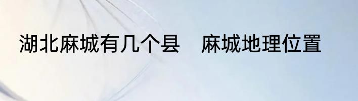 湖北麻城有几个县　麻城地理位置