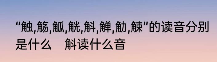 “触,觞,觚,觥,斛,觯,觔,觫”的读音分别是什么　斛读什么音