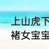 上山虎下山虎名字　虎年七月男王女褚女宝宝取名