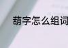 葫字怎么组词　葫可以组什么词