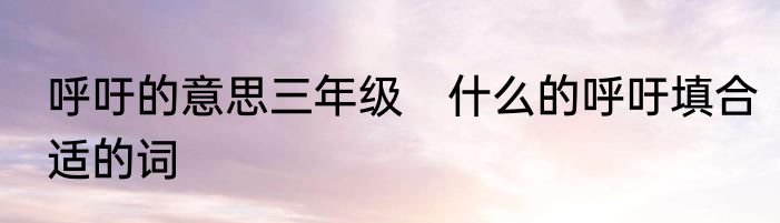 呼吁的意思三年级　什么的呼吁填合适的词