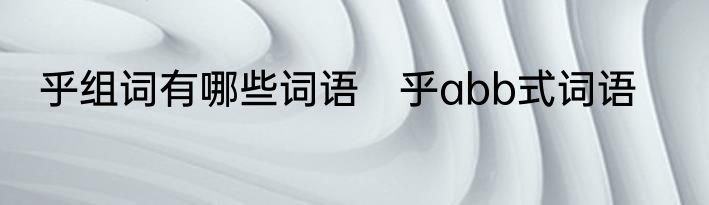 乎组词有哪些词语　乎abb式词语
