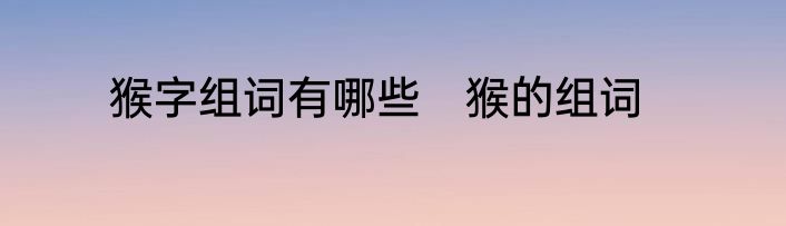猴字组词有哪些　猴的组词
