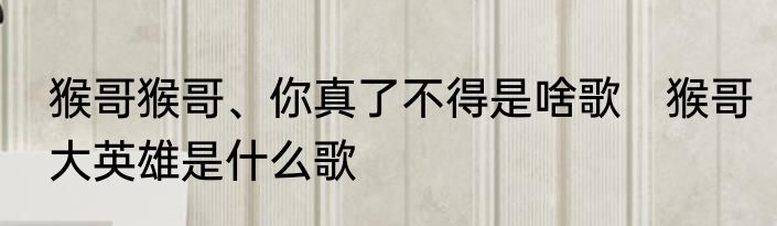 猴哥猴哥、你真了不得是啥歌　猴哥大英雄是什么歌