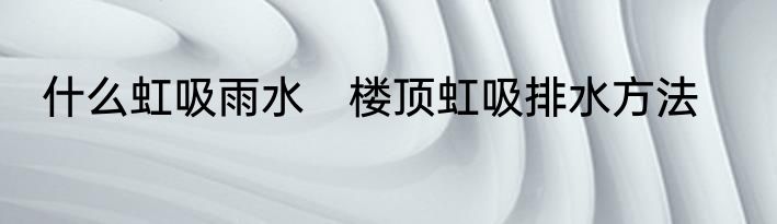什么虹吸雨水　楼顶虹吸排水方法