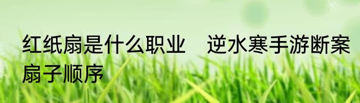 红纸扇是什么职业　逆水寒手游断案扇子顺序