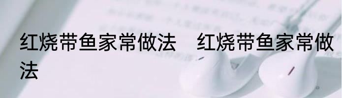 红烧带鱼家常做法　红烧带鱼家常做法
