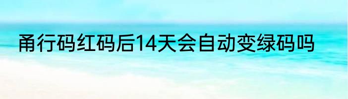甬行码红码后14天会自动变绿码吗