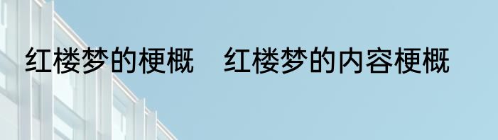 红楼梦的梗概　红楼梦的内容梗概