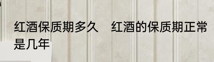 红酒保质期多久　红酒的保质期正常是几年