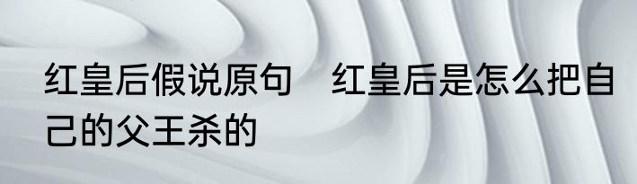 红皇后假说原句　红皇后是怎么把自己的父王杀的