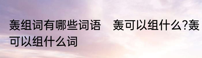 轰组词有哪些词语　轰可以组什么?轰可以组什么词