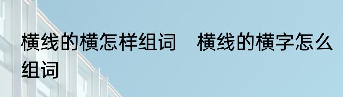 横线的横怎样组词　横线的横字怎么组词
