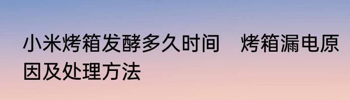 小米烤箱发酵多久时间　烤箱漏电原因及处理方法
