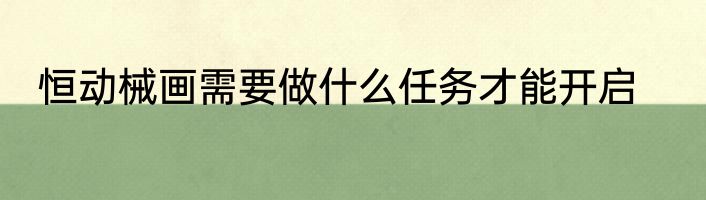 恒动械画需要做什么任务才能开启