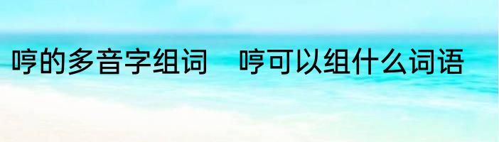 哼的多音字组词　哼可以组什么词语