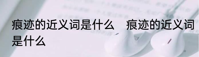 痕迹的近义词是什么　痕迹的近义词是什么