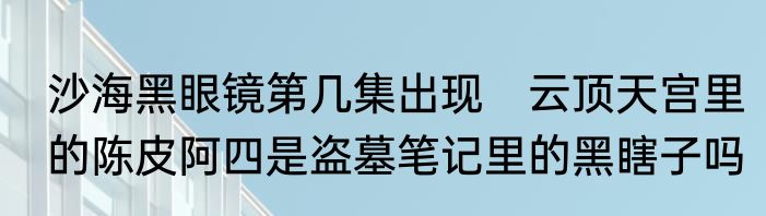 沙海黑眼镜第几集出现　云顶天宫里的陈皮阿四是盗墓笔记里的黑瞎子吗