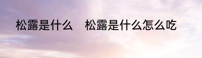 松露是什么　松露是什么怎么吃