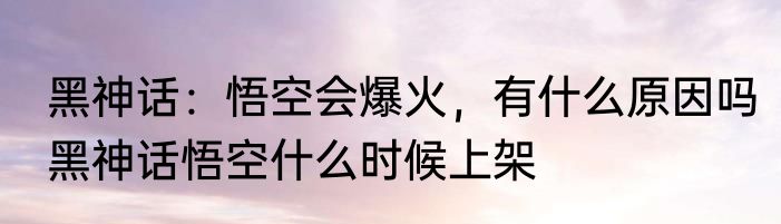 黑神话：悟空会爆火，有什么原因吗　黑神话悟空什么时候上架