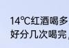 14℃红酒喝多少　一瓶红酒一个人最好分几次喝完，不要说一次