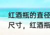 红酒瓶的直径一般多少　红酒瓶高度尺寸，红酒瓶一般多高