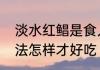 淡水红鲳是食人鲳吗　红腹食人鲳做法怎样才好吃