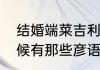 结婚端菜吉利话　结婚喝团圆酒的时候有那些彦语吃一样菜说一句顺口溜